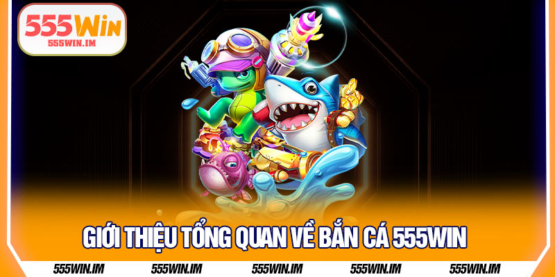 Giới thiệu tổng quan về bắn cá 555Win