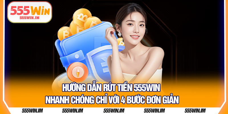 Hướng dẫn rút tiền 555Win nhanh chóng chỉ với 4 bước đơn giản 