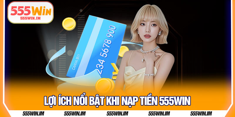Lợi ích nổi bật khi nạp tiền 555Win
