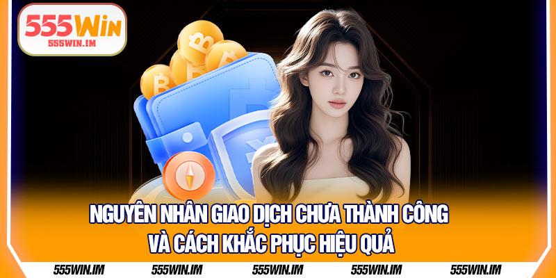 Nguyên nhân giao dịch chưa thành công và cách khắc phục hiệu quả 