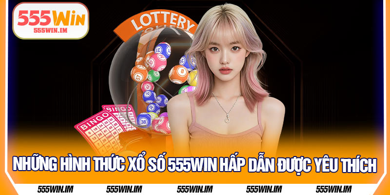 Những hình thức xổ số 555Win hấp dẫn được yêu thích