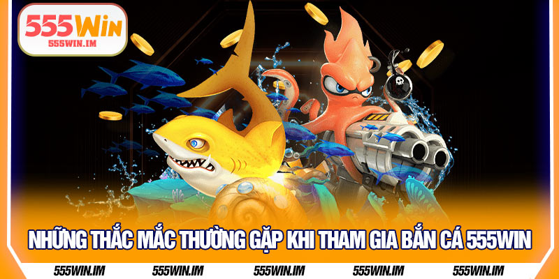 Những thắc mắc thường gặp khi tham gia bắn cá 555Win
