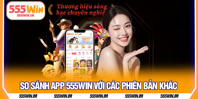 So sánh app 555Win với các phiên bản khác