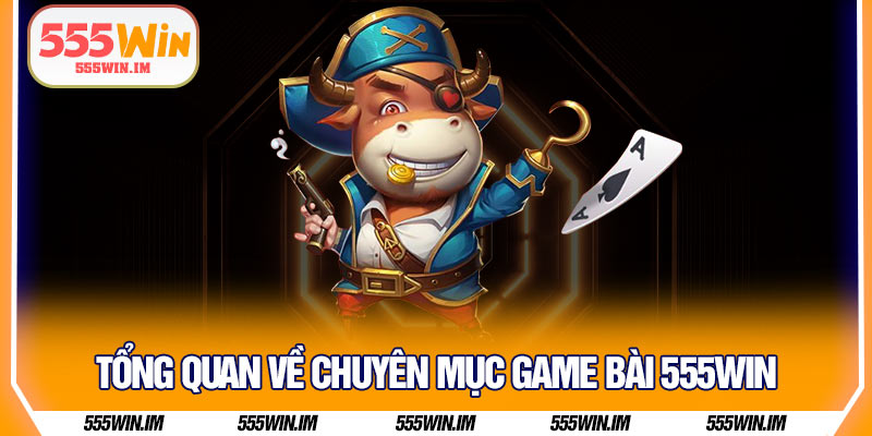 Tổng quan về chuyên mục game bài 555Win 