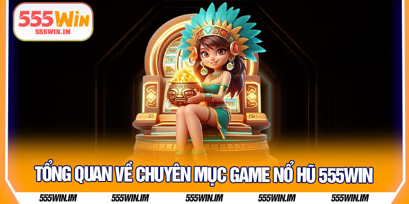 Tổng quan về chuyên mục game nổ hũ 555Win