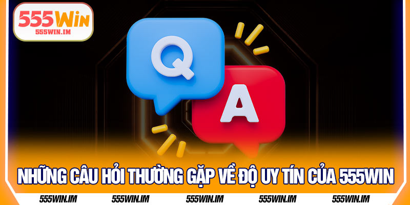 Những câu hỏi thường gặp về độ uy tín của 555Win
