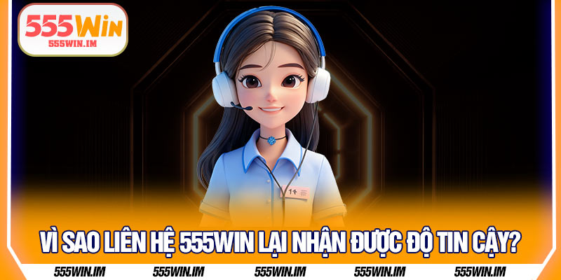 Vì sao Liên hệ 555Win lại nhận được độ tin cậy?